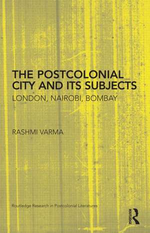 The Postcolonial City and its Subjects: London, Nairobi, Bombay de Rashmi Varma