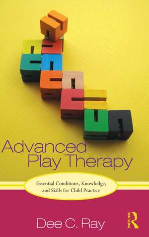 Advanced Play Therapy: Essential Conditions, Knowledge, and Skills for Child Practice de Dee Ray