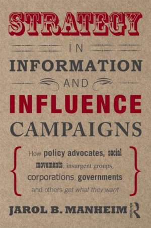 Strategy in Information and Influence Campaigns: How Policy Advocates, Social Movements, Insurgent Groups, Corporations, Governments and Others Get What They Want de Jarol B. Manheim