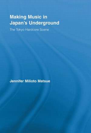 Making Music in Japan’s Underground: The Tokyo Hardcore Scene de Jennifer Milioto Matsue