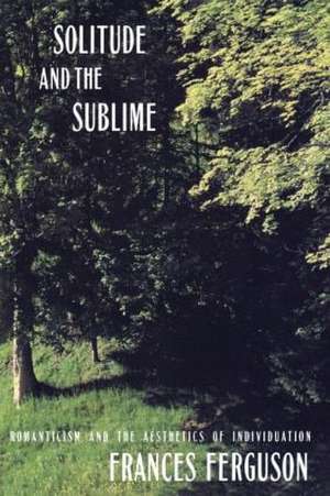 Solitude and the Sublime: The Romantic Aesthetics of Individuation de Frances Ferguson