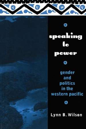 Speaking to Power: Gender and Politics in the Western Pacific de Lynn Wilson