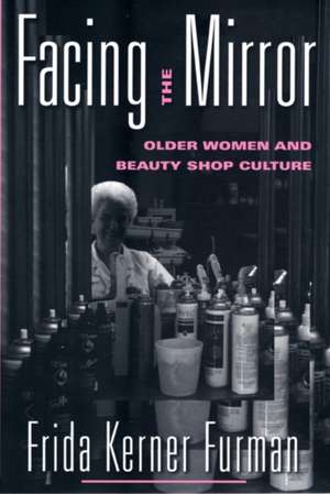 Facing the Mirror: Older Women and Beauty Shop Culture de Frida Kerner Furman