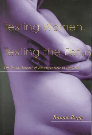 Testing Women, Testing the Fetus: The Social Impact of Amniocentesis in America de Rayna Rapp