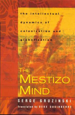 The Mestizo Mind: The Intellectual Dynamics of Colonization and Globalization de Serge Gruzinski