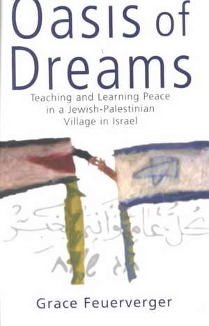 Oasis of Dreams: Teaching and Learning Peace in a Jewish-Palestinian Village in Israel de Grace Feuerverger