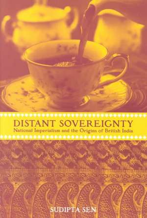 A Distant Sovereignty: National Imperialism and the Origins of British India de Sudipta Sen