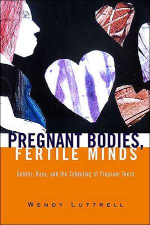 Pregnant Bodies, Fertile Minds: Gender, Race, and the Schooling of Pregnant Teens de Wendy Luttrell