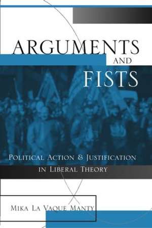 Arguments and Fists: Political Agency and Justification in Liberal Theory de Mika LaVaque Manty