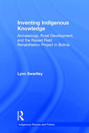 Inventing Indigenous Knowledge: Archaeology, Rural Development and the Raised Field Rehabilitation Project in Bolivia de Lynn Swartley