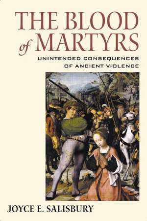 The Blood of Martyrs: Unintended Consequences of Ancient Violence de Joyce E. Salisbury