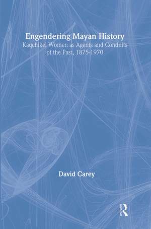 Engendering Mayan History: Kaqchikel Women as Agents and Conduits of the Past, 1875-1970 de David Carey Jr.