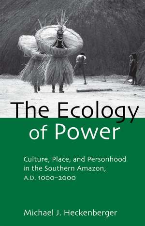 The Ecology of Power: Culture, Place and Personhood in the Southern Amazon, AD 1000–2000 de Michael J. Heckenberger