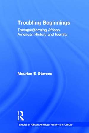 Troubling Beginnings: Trans(per)forming African American History and Identity de Maurice Stevens