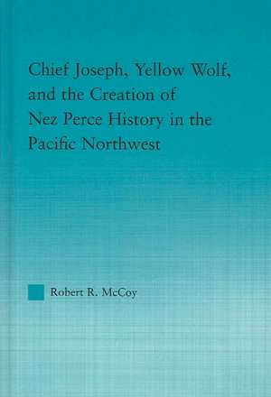 Chief Joseph, Yellow Wolf and the Creation of Nez Perce History in the Pacific Northwest de Robert Ross McCoy