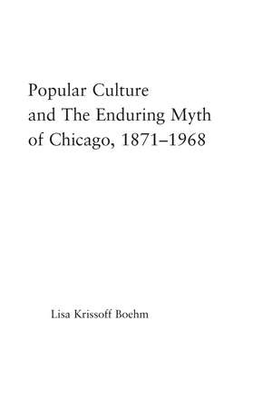 Popular Culture and the Enduring Myth of Chicago, 1871-1968 de Lisa Krissoff Boehm