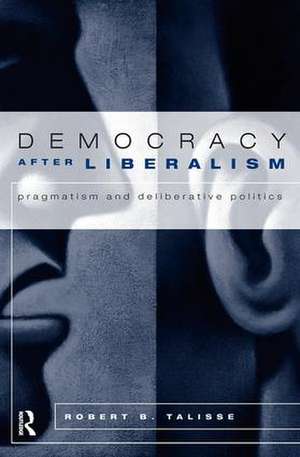 Democracy After Liberalism: Pragmatism and Deliberative Politics de Robert Talisse