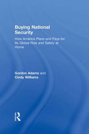 Buying National Security: How America Plans and Pays for Its Global Role and Safety at Home de Gordon Adams