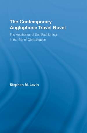 The Contemporary Anglophone Travel Novel: The Aesthetics of Self-Fashioning in the Era of Globalization de Stephen M. Levin