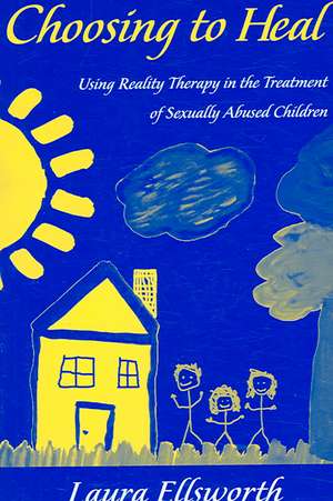 Choosing to Heal: Using Reality Therapy in the Treatment of Sexually Abused Children de Laura Ellsworth