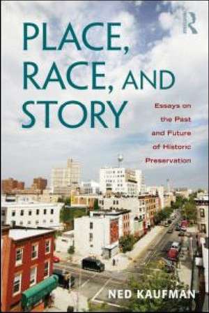 Place, Race, and Story: Essays on the Past and Future of Historic Preservation de Ned Kaufman