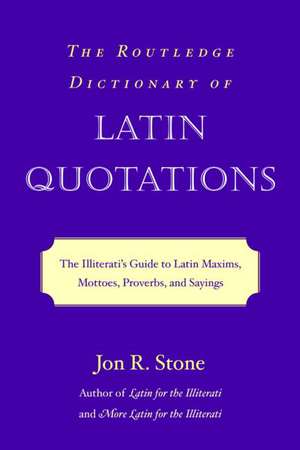 The Routledge Dictionary of Latin Quotations: The Illiterati's Guide to Latin Maxims, Mottoes, Proverbs, and Sayings de Jon R. Stone