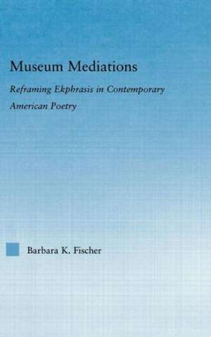 Museum Mediations: Reframing Ekphrasis in Contemporary American Poetry de Barbara K. Fisher