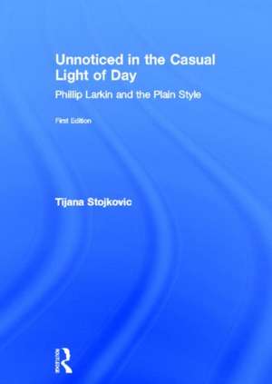 Unnoticed in the Casual Light of Day: Phillip Larkin and the Plain Style de Tijana Stojkovic