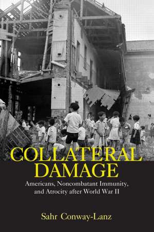 Collateral Damage: Americans, Noncombatant Immunity, and Atrocity after World War II de Sahr Conway-Lanz