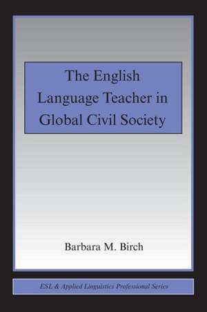 The English Language Teacher in Global Civil Society de Barbara M. Birch