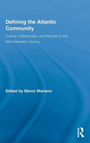 Defining the Atlantic Community: Culture, Intellectuals, and Policies in the Mid-Twentieth Century de Marco Mariano