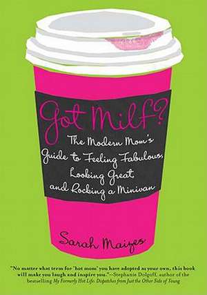 Got Milf?: The Modern Mom's Guide to Feeling Fabulous, Looking Great, and Rocking a Minivan de Sarah Maizes