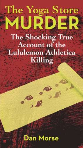 The Yoga Store Murder: The Shocking True Account of the Lululemon Athletica Killing de Dan Morse