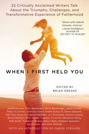 When I First Held You: 22 Critically Acclaimed Writers Talk about the Triumphs, Challenges, and Transformative Experience of Fatherhood de Brian Gresko