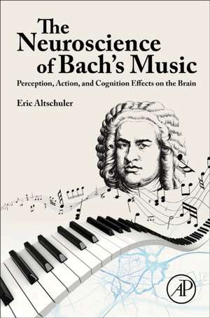 The Neuroscience of Bach’s Music: Perception, Action, and Cognition Effects on the Brain de Eric Altschuler