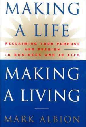 Making a Life, Making a Living®: Reclaiming Your Purpose and Passion in Business and in Life de Mark Albion