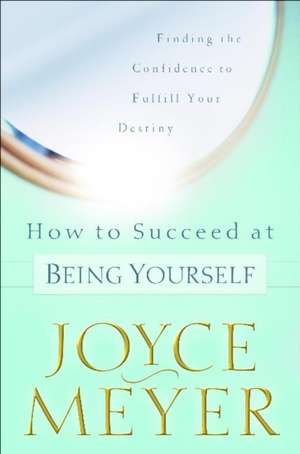 How to Succeed at Being Yourself: Finding the Confidence to Fulfill Your Destiny de Joyce Meyer