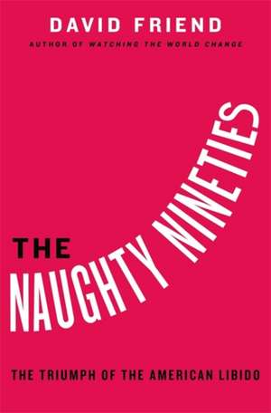 The Naughty Nineties: The Triumph of the American Libido de David Friend