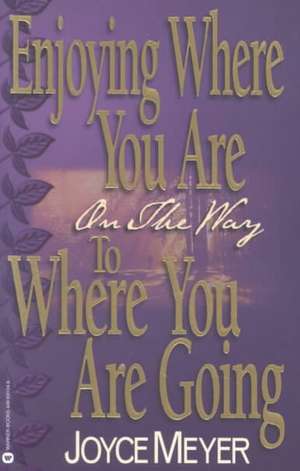 Enjoying Where You Are on the Way to Where You Are Going: Learning How to Live a Joyful Spirit-Led Life de Joyce Meyer