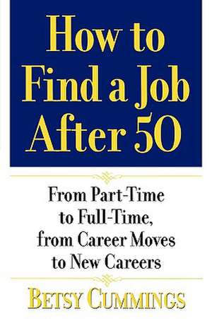 How to Find a Job After 50: From Part-Time to Full-Time, from Career Moves to New Careers de Betsy Cummings