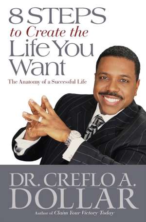 8 Steps to Create the Life You Want: The Anatomy of a Successful Life de Creflo A. Dollar