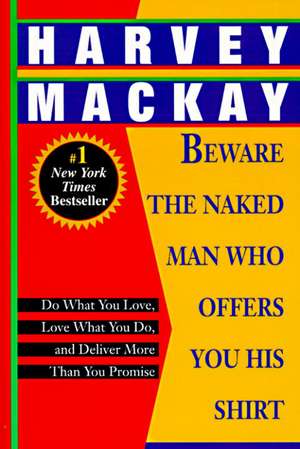 Beware the Naked Man Who Offers You His Shirt: Do What You Love, Love What You Do, and Deliver More Than You Promise de Harvey Mackay