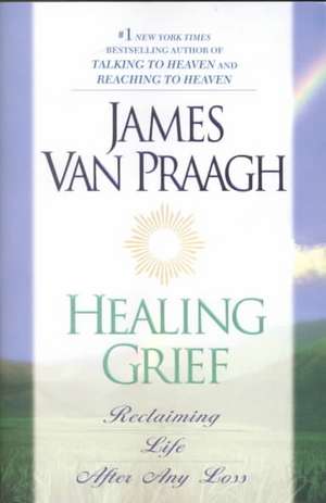 Healing Grief: Reclaiming Life After Any Loss de James Van Praagh