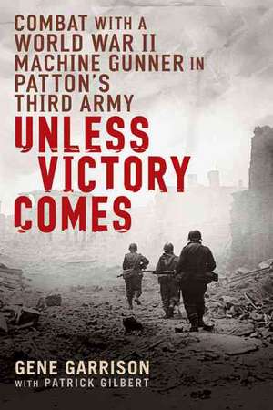 Unless Victory Comes: Combat with a World War II Machine Gunner in Patton's Third Army de Gene Garrison