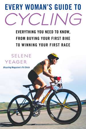 Every Woman's Guide to Cycling: Everything You Need to Know, from Buying Your First Bike to Winning Your First Race de Selene Yeager