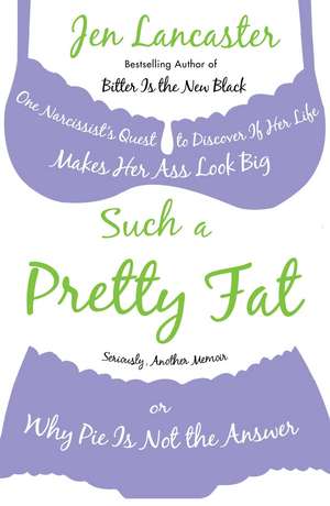 Such a Pretty Fat: One Narcissist's Quest to Discover If Her Life Makes Her Ass Look Big, or Why Pie Is Not the Answer de Jen Lancaster