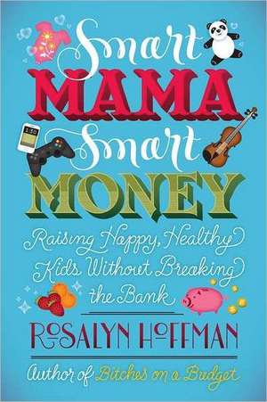 Smart Mama, Smart Money: Raising Happy, Healthy Kids Without Breaking the Bank de Rosalyn Hoffman