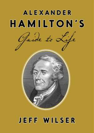 Alexander Hamilton's Guide to Life de Jeff Wilser