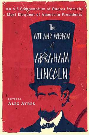 The Wit and Wisdom of Abraham Lincoln: An A-Z Compendium of Quotes from the Most Eloquent of American Presidents de Anne Ayres