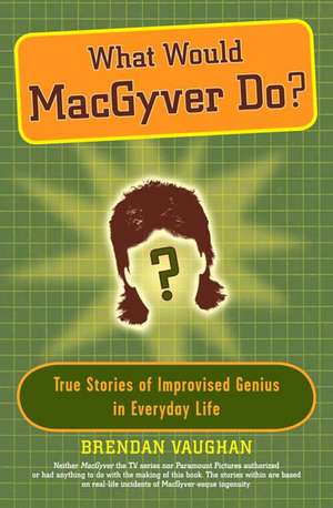 What Would Macgyver Do?: True Stories of Improvised Genius in Everyday Life de Brendan Vaughan